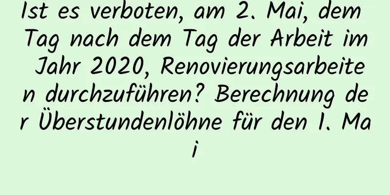 Ist es verboten, am 2. Mai, dem Tag nach dem Tag der Arbeit im Jahr 2020, Renovierungsarbeiten durchzuführen? Berechnung der Überstundenlöhne für den 1. Mai