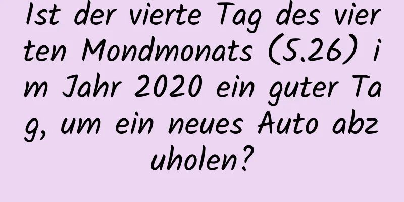 Ist der vierte Tag des vierten Mondmonats (5.26) im Jahr 2020 ein guter Tag, um ein neues Auto abzuholen?