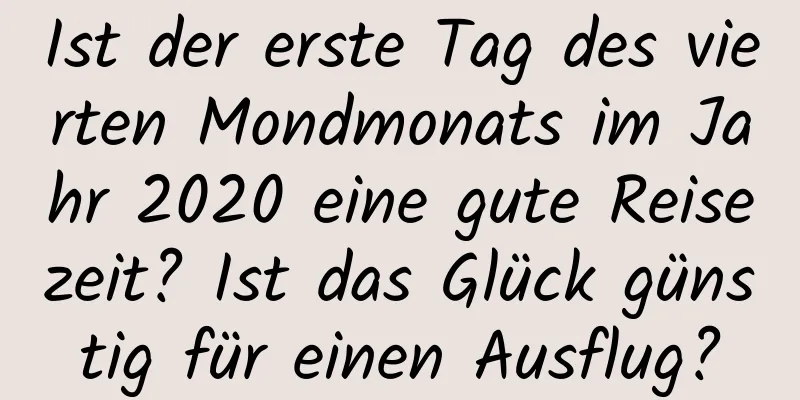 Ist der erste Tag des vierten Mondmonats im Jahr 2020 eine gute Reisezeit? Ist das Glück günstig für einen Ausflug?