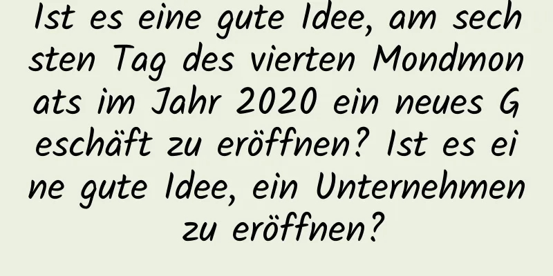 Ist es eine gute Idee, am sechsten Tag des vierten Mondmonats im Jahr 2020 ein neues Geschäft zu eröffnen? Ist es eine gute Idee, ein Unternehmen zu eröffnen?