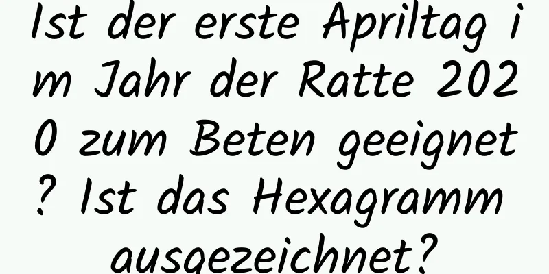 Ist der erste Apriltag im Jahr der Ratte 2020 zum Beten geeignet? Ist das Hexagramm ausgezeichnet?