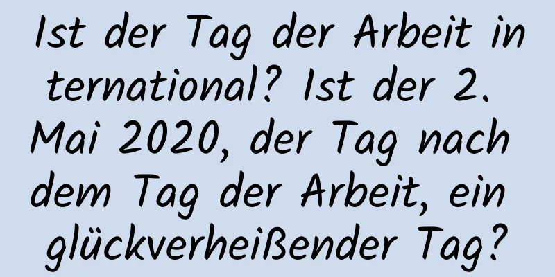 Ist der Tag der Arbeit international? Ist der 2. Mai 2020, der Tag nach dem Tag der Arbeit, ein glückverheißender Tag?