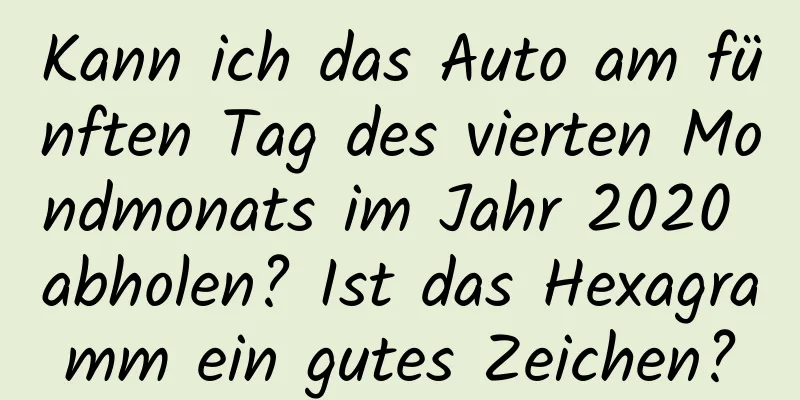 Kann ich das Auto am fünften Tag des vierten Mondmonats im Jahr 2020 abholen? Ist das Hexagramm ein gutes Zeichen?