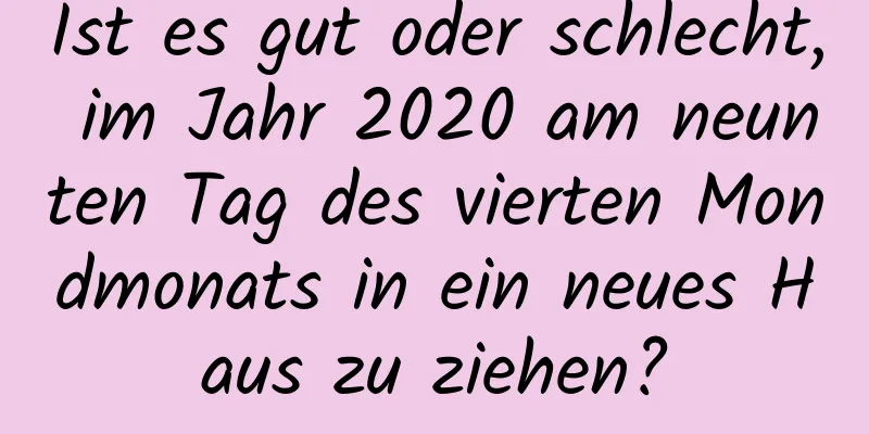 Ist es gut oder schlecht, im Jahr 2020 am neunten Tag des vierten Mondmonats in ein neues Haus zu ziehen?