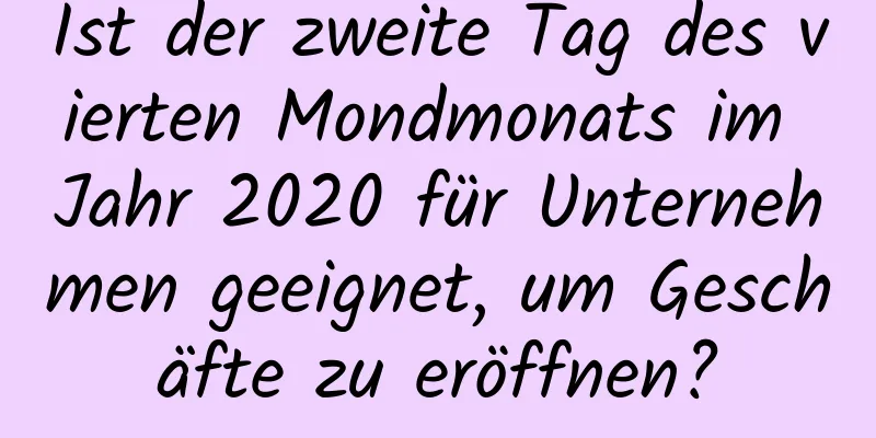 Ist der zweite Tag des vierten Mondmonats im Jahr 2020 für Unternehmen geeignet, um Geschäfte zu eröffnen?