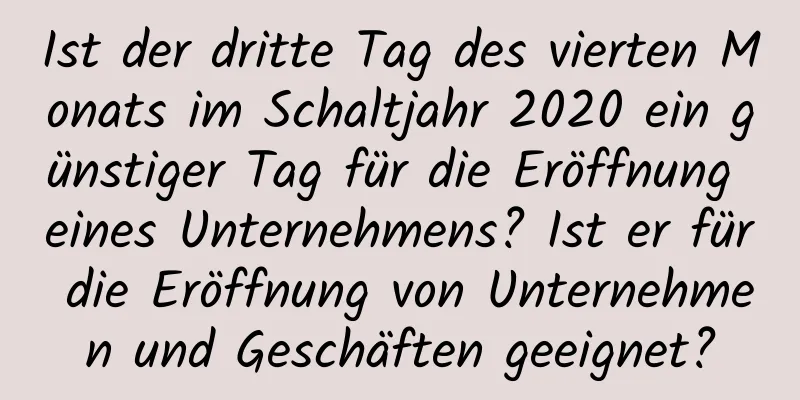 Ist der dritte Tag des vierten Monats im Schaltjahr 2020 ein günstiger Tag für die Eröffnung eines Unternehmens? Ist er für die Eröffnung von Unternehmen und Geschäften geeignet?