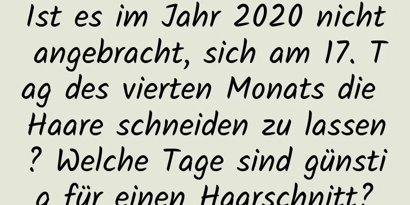 Ist es im Jahr 2020 nicht angebracht, sich am 17. Tag des vierten Monats die Haare schneiden zu lassen? Welche Tage sind günstig für einen Haarschnitt?