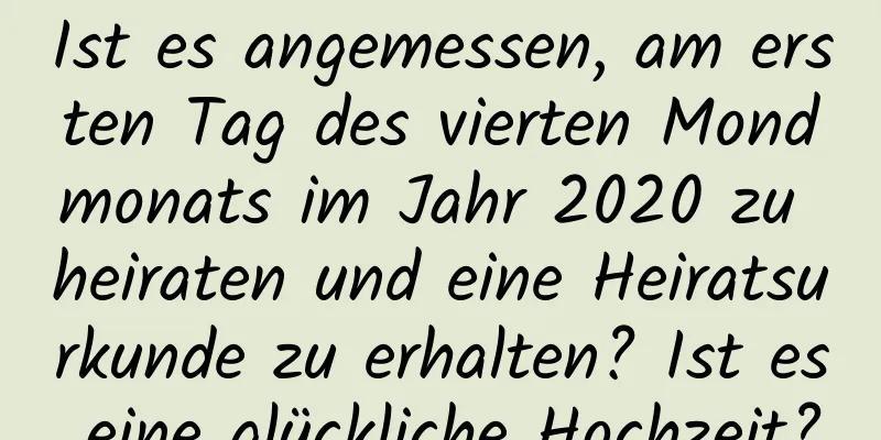 Ist es angemessen, am ersten Tag des vierten Mondmonats im Jahr 2020 zu heiraten und eine Heiratsurkunde zu erhalten? Ist es eine glückliche Hochzeit?