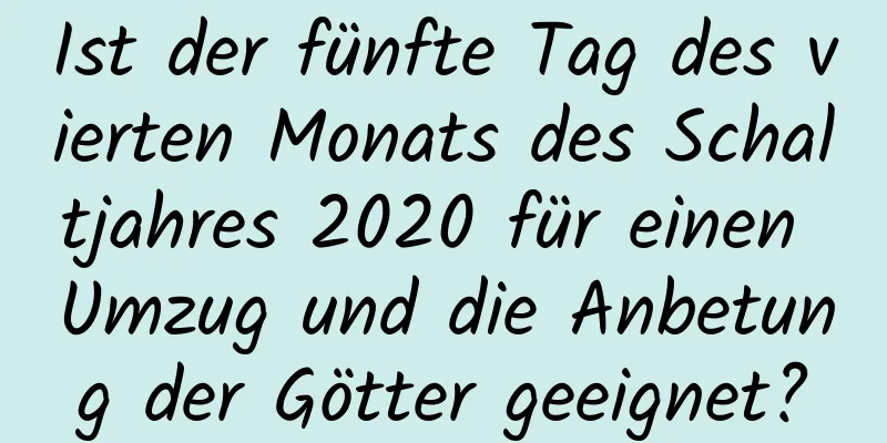 Ist der fünfte Tag des vierten Monats des Schaltjahres 2020 für einen Umzug und die Anbetung der Götter geeignet?