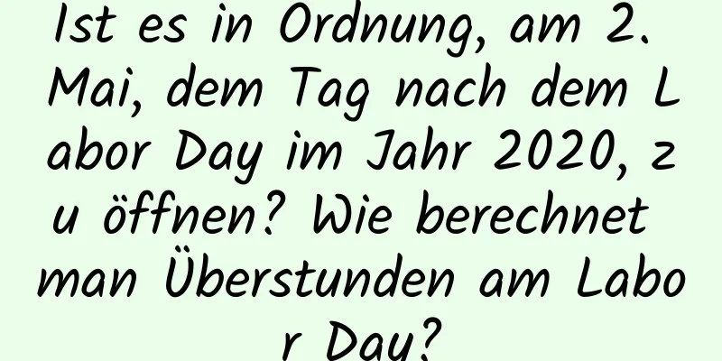 Ist es in Ordnung, am 2. Mai, dem Tag nach dem Labor Day im Jahr 2020, zu öffnen? Wie berechnet man Überstunden am Labor Day?