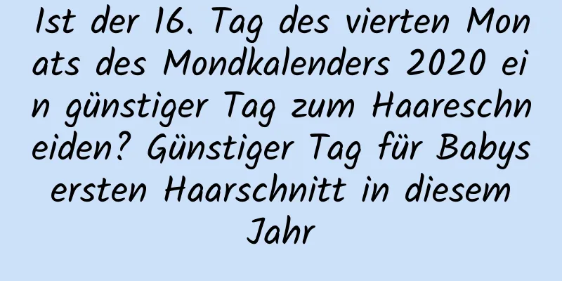 Ist der 16. Tag des vierten Monats des Mondkalenders 2020 ein günstiger Tag zum Haareschneiden? Günstiger Tag für Babys ersten Haarschnitt in diesem Jahr