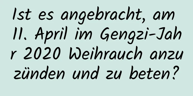 Ist es angebracht, am 11. April im Gengzi-Jahr 2020 Weihrauch anzuzünden und zu beten?