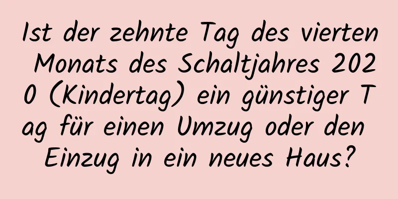 Ist der zehnte Tag des vierten Monats des Schaltjahres 2020 (Kindertag) ein günstiger Tag für einen Umzug oder den Einzug in ein neues Haus?