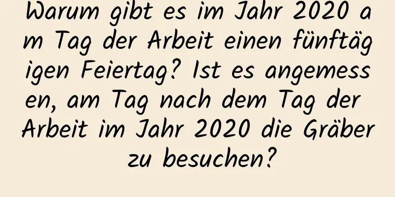 Warum gibt es im Jahr 2020 am Tag der Arbeit einen fünftägigen Feiertag? Ist es angemessen, am Tag nach dem Tag der Arbeit im Jahr 2020 die Gräber zu besuchen?