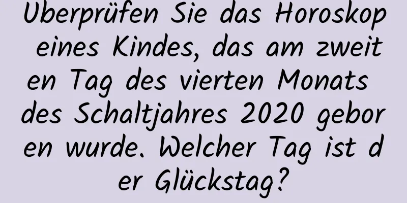 Überprüfen Sie das Horoskop eines Kindes, das am zweiten Tag des vierten Monats des Schaltjahres 2020 geboren wurde. Welcher Tag ist der Glückstag?