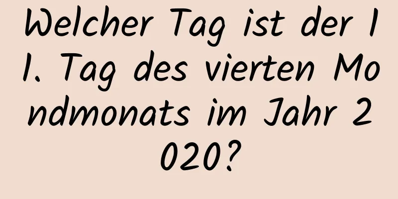 Welcher Tag ist der 11. Tag des vierten Mondmonats im Jahr 2020?