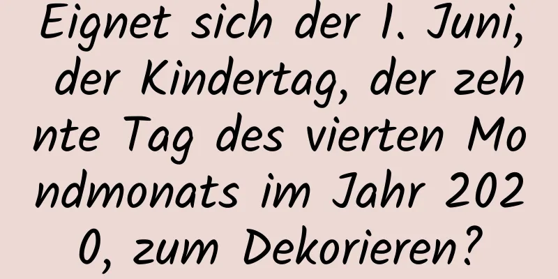 Eignet sich der 1. Juni, der Kindertag, der zehnte Tag des vierten Mondmonats im Jahr 2020, zum Dekorieren?