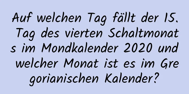 Auf welchen Tag fällt der 15. Tag des vierten Schaltmonats im Mondkalender 2020 und welcher Monat ist es im Gregorianischen Kalender?