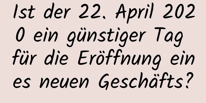 Ist der 22. April 2020 ein günstiger Tag für die Eröffnung eines neuen Geschäfts?