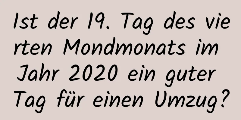 Ist der 19. Tag des vierten Mondmonats im Jahr 2020 ein guter Tag für einen Umzug?