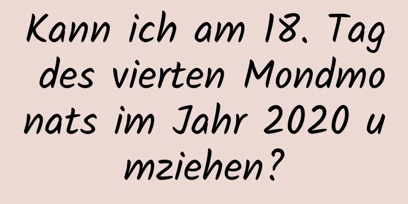 Kann ich am 18. Tag des vierten Mondmonats im Jahr 2020 umziehen?