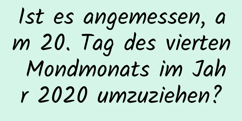 Ist es angemessen, am 20. Tag des vierten Mondmonats im Jahr 2020 umzuziehen?