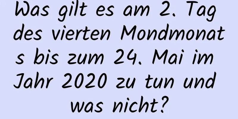 Was gilt es am 2. Tag des vierten Mondmonats bis zum 24. Mai im Jahr 2020 zu tun und was nicht?