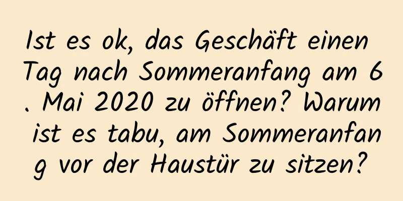 Ist es ok, das Geschäft einen Tag nach Sommeranfang am 6. Mai 2020 zu öffnen? Warum ist es tabu, am Sommeranfang vor der Haustür zu sitzen?