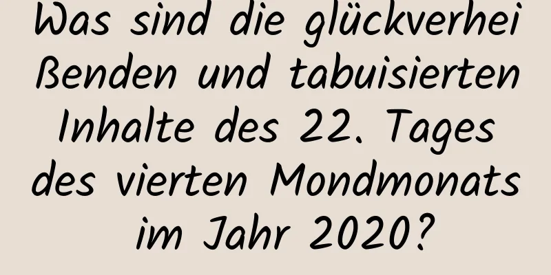 Was sind die glückverheißenden und tabuisierten Inhalte des 22. Tages des vierten Mondmonats im Jahr 2020?