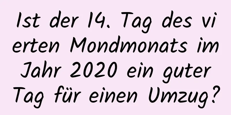 Ist der 14. Tag des vierten Mondmonats im Jahr 2020 ein guter Tag für einen Umzug?