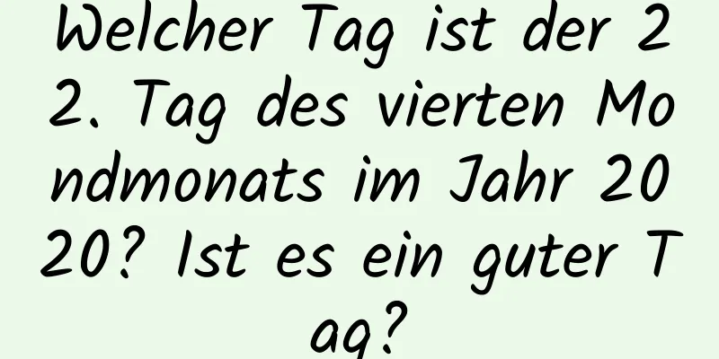 Welcher Tag ist der 22. Tag des vierten Mondmonats im Jahr 2020? Ist es ein guter Tag?