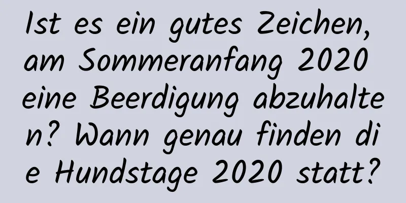 Ist es ein gutes Zeichen, am Sommeranfang 2020 eine Beerdigung abzuhalten? Wann genau finden die Hundstage 2020 statt?