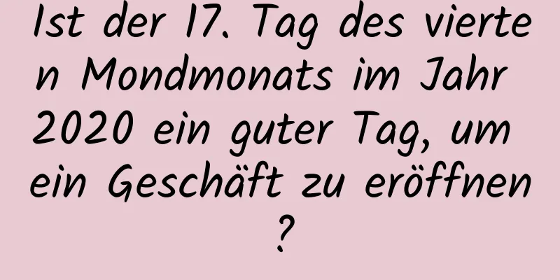 Ist der 17. Tag des vierten Mondmonats im Jahr 2020 ein guter Tag, um ein Geschäft zu eröffnen?