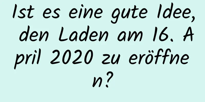 Ist es eine gute Idee, den Laden am 16. April 2020 zu eröffnen?