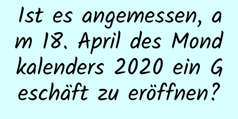 Ist es angemessen, am 18. April des Mondkalenders 2020 ein Geschäft zu eröffnen?