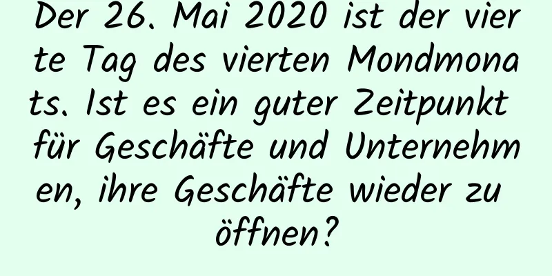 Der 26. Mai 2020 ist der vierte Tag des vierten Mondmonats. Ist es ein guter Zeitpunkt für Geschäfte und Unternehmen, ihre Geschäfte wieder zu öffnen?