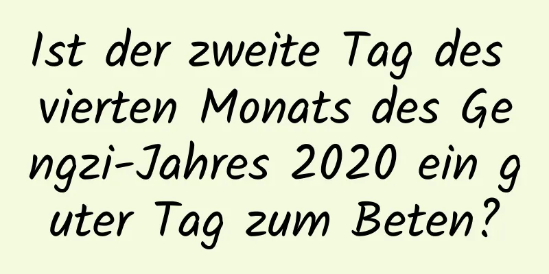 Ist der zweite Tag des vierten Monats des Gengzi-Jahres 2020 ein guter Tag zum Beten?