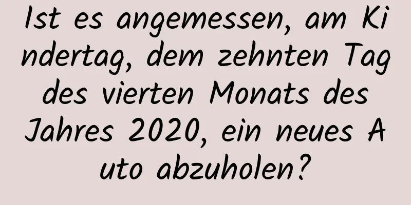 Ist es angemessen, am Kindertag, dem zehnten Tag des vierten Monats des Jahres 2020, ein neues Auto abzuholen?