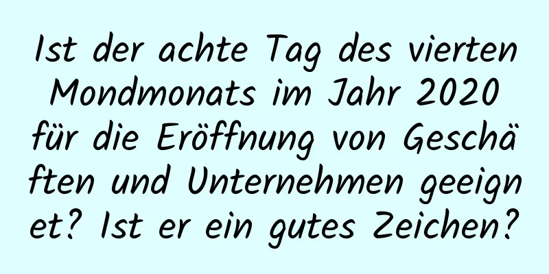 Ist der achte Tag des vierten Mondmonats im Jahr 2020 für die Eröffnung von Geschäften und Unternehmen geeignet? Ist er ein gutes Zeichen?