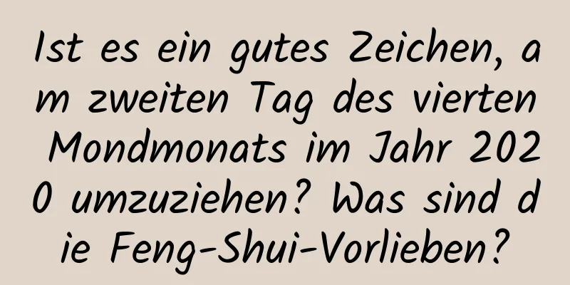 Ist es ein gutes Zeichen, am zweiten Tag des vierten Mondmonats im Jahr 2020 umzuziehen? Was sind die Feng-Shui-Vorlieben?