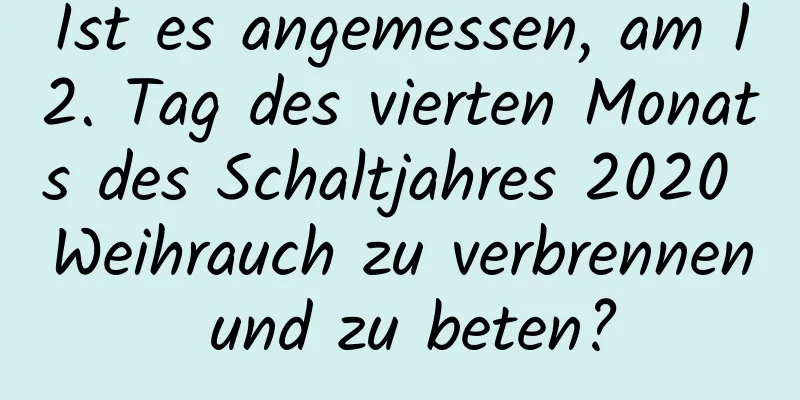 Ist es angemessen, am 12. Tag des vierten Monats des Schaltjahres 2020 Weihrauch zu verbrennen und zu beten?