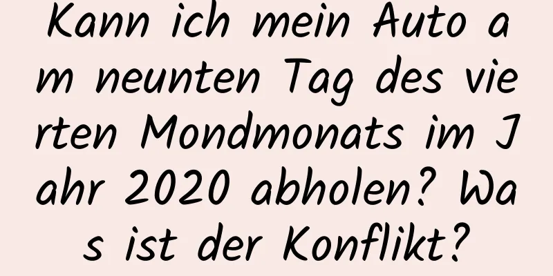 Kann ich mein Auto am neunten Tag des vierten Mondmonats im Jahr 2020 abholen? Was ist der Konflikt?