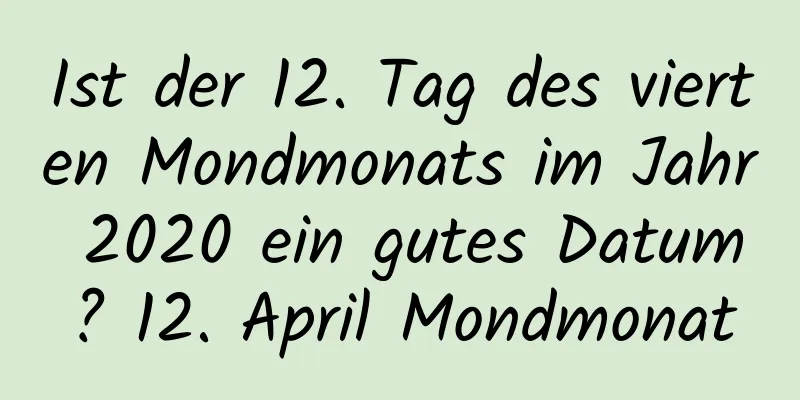 Ist der 12. Tag des vierten Mondmonats im Jahr 2020 ein gutes Datum? 12. April Mondmonat