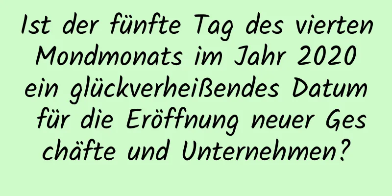 Ist der fünfte Tag des vierten Mondmonats im Jahr 2020 ein glückverheißendes Datum für die Eröffnung neuer Geschäfte und Unternehmen?