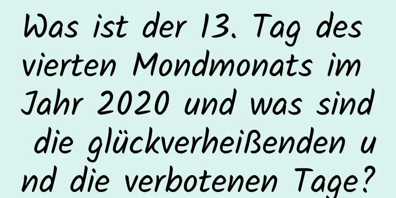 Was ist der 13. Tag des vierten Mondmonats im Jahr 2020 und was sind die glückverheißenden und die verbotenen Tage?