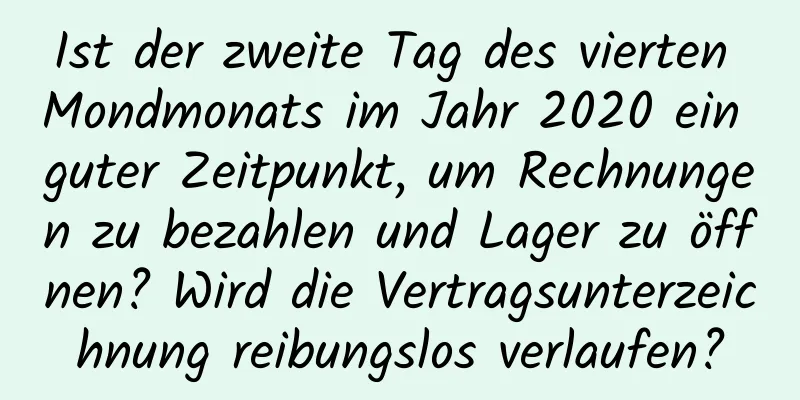 Ist der zweite Tag des vierten Mondmonats im Jahr 2020 ein guter Zeitpunkt, um Rechnungen zu bezahlen und Lager zu öffnen? Wird die Vertragsunterzeichnung reibungslos verlaufen?