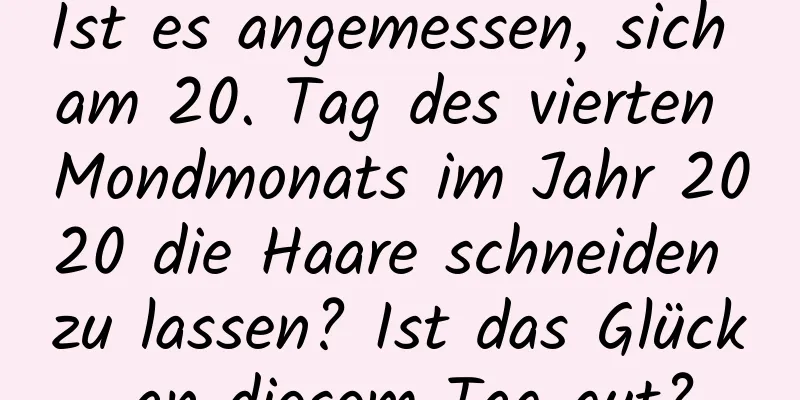 Ist es angemessen, sich am 20. Tag des vierten Mondmonats im Jahr 2020 die Haare schneiden zu lassen? Ist das Glück an diesem Tag gut?