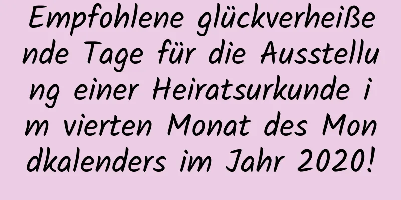 Empfohlene glückverheißende Tage für die Ausstellung einer Heiratsurkunde im vierten Monat des Mondkalenders im Jahr 2020!