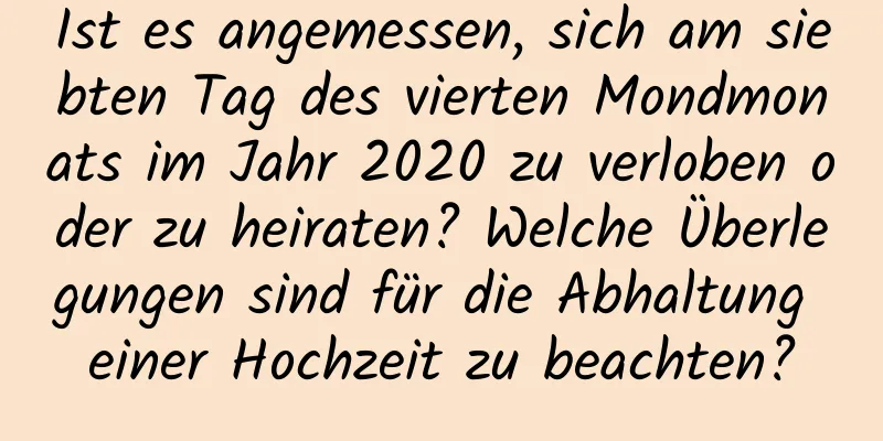 Ist es angemessen, sich am siebten Tag des vierten Mondmonats im Jahr 2020 zu verloben oder zu heiraten? Welche Überlegungen sind für die Abhaltung einer Hochzeit zu beachten?