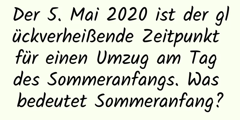 Der 5. Mai 2020 ist der glückverheißende Zeitpunkt für einen Umzug am Tag des Sommeranfangs. Was bedeutet Sommeranfang?